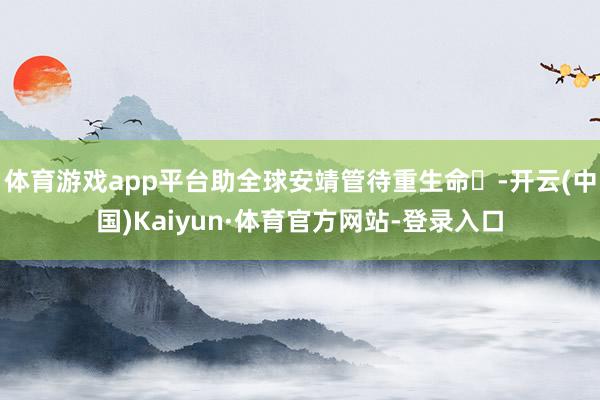 体育游戏app平台助全球安靖管待重生命‌-开云(中国)Kaiyun·体育官方网站-登录入口