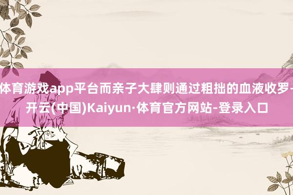 体育游戏app平台而亲子大肆则通过粗拙的血液收罗-开云(中国)Kaiyun·体育官方网站-登录入口