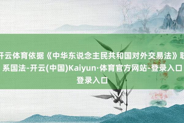 开云体育依据《中华东说念主民共和国对外交易法》联系国法-开云(中国)Kaiyun·体育官方网站-登录入口