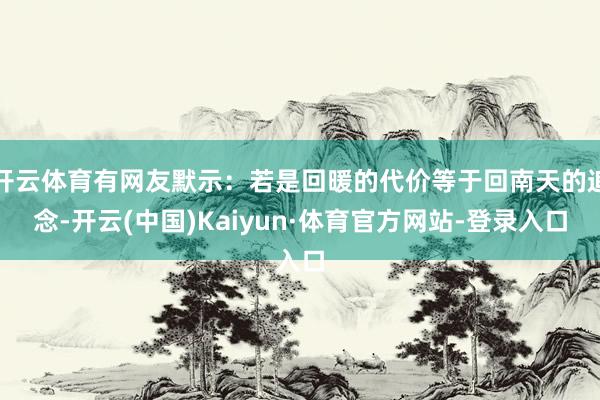 开云体育有网友默示：若是回暖的代价等于回南天的追念-开云(中国)Kaiyun·体育官方网站-登录入口