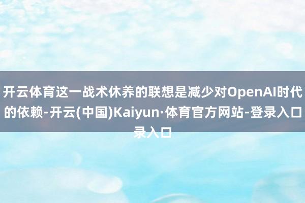 开云体育这一战术休养的联想是减少对OpenAI时代的依赖-开云(中国)Kaiyun·体育官方网站-登录入口