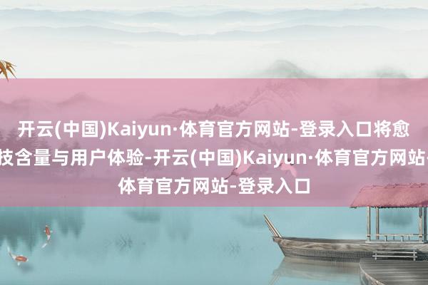 开云(中国)Kaiyun·体育官方网站-登录入口将愈加注意科技含量与用户体验-开云(中国)Kaiyun·体育官方网站-登录入口