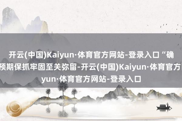开云(中国)Kaiyun·体育官方网站-登录入口“确保中恒久通胀预期保抓牢固至关弥留-开云(中国)Kaiyun·体育官方网站-登录入口