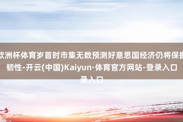 欧洲杯体育岁首时市集无数预测好意思国经济仍将保握韧性-开云(中国)Kaiyun·体育官方网站-登录入口