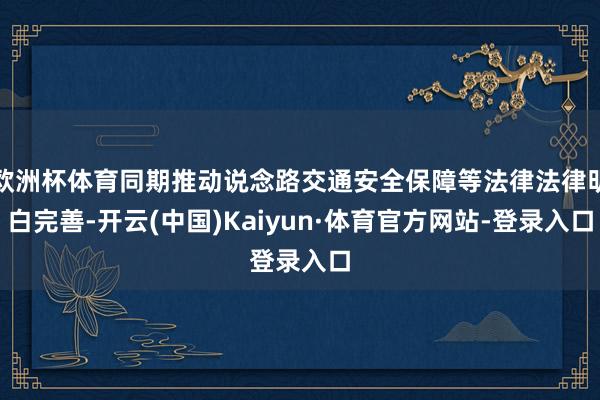 欧洲杯体育同期推动说念路交通安全保障等法律法律明白完善-开云(中国)Kaiyun·体育官方网站-登录入口