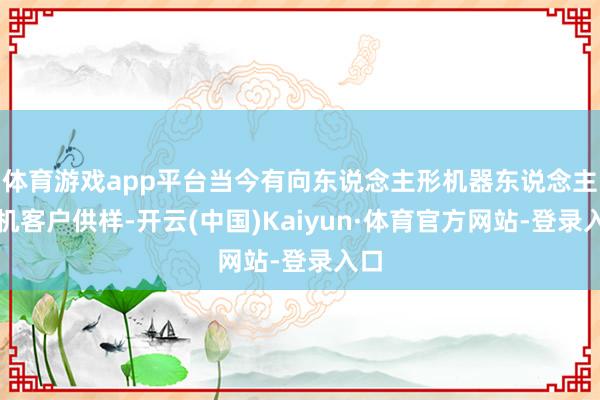 体育游戏app平台当今有向东说念主形机器东说念主电机客户供样-开云(中国)Kaiyun·体育官方网站-登录入口