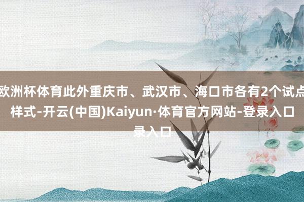 欧洲杯体育此外重庆市、武汉市、海口市各有2个试点样式-开云(中国)Kaiyun·体育官方网站-登录入口