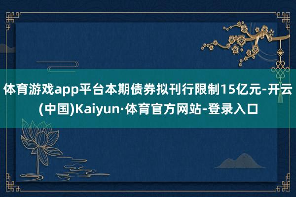 体育游戏app平台　　本期债券拟刊行限制15亿元-开云(中国)Kaiyun·体育官方网站-登录入口