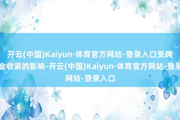 开云(中国)Kaiyun·体育官方网站-登录入口受跨季资金收紧的影响-开云(中国)Kaiyun·体育官方网站-登录入口