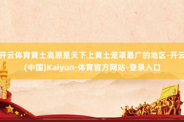 开云体育黄土高原是天下上黄土笼罩最广的地区-开云(中国)Kaiyun·体育官方网站-登录入口