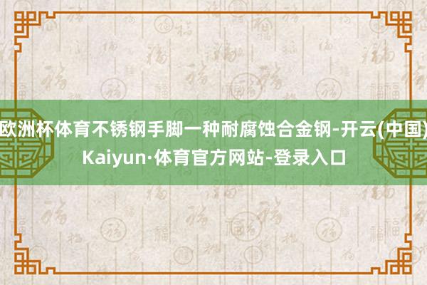 欧洲杯体育不锈钢手脚一种耐腐蚀合金钢-开云(中国)Kaiyun·体育官方网站-登录入口