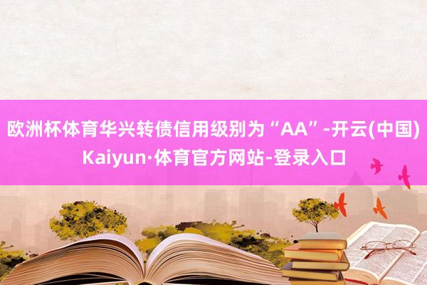 欧洲杯体育华兴转债信用级别为“AA”-开云(中国)Kaiyun·体育官方网站-登录入口