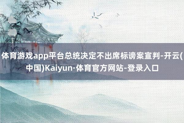 体育游戏app平台总统决定不出席标谤案宣判-开云(中国)Kaiyun·体育官方网站-登录入口
