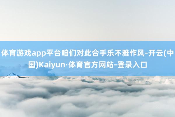 体育游戏app平台咱们对此合手乐不雅作风-开云(中国)Kaiyun·体育官方网站-登录入口