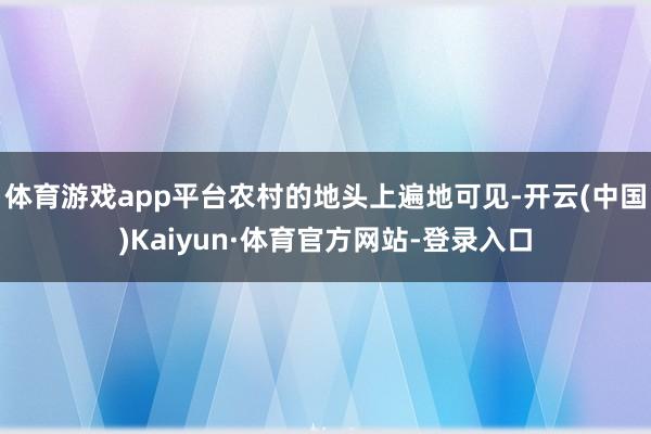 体育游戏app平台农村的地头上遍地可见-开云(中国)Kaiyun·体育官方网站-登录入口