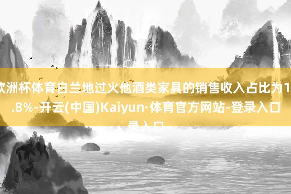 欧洲杯体育白兰地过火他酒类家具的销售收入占比为15.8%-开云(中国)Kaiyun·体育官方网站-登录入口