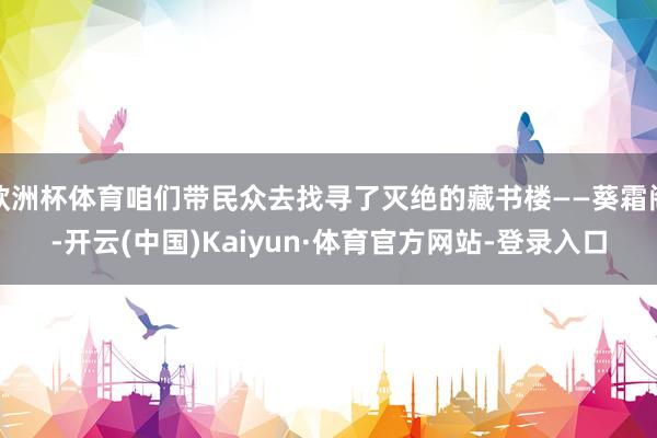 欧洲杯体育咱们带民众去找寻了灭绝的藏书楼——葵霜阁-开云(中国)Kaiyun·体育官方网站-登录入口