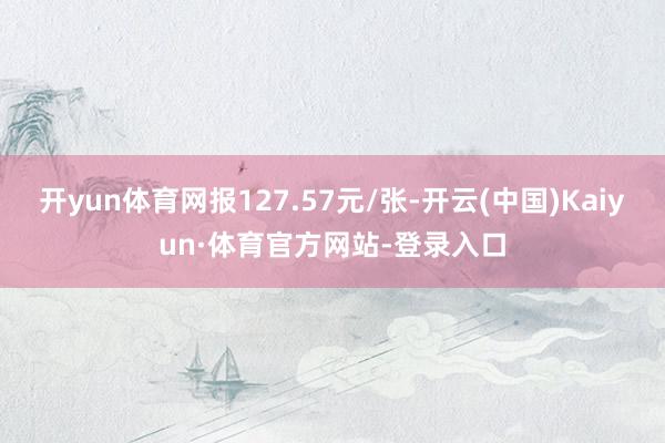 开yun体育网报127.57元/张-开云(中国)Kaiyun·体育官方网站-登录入口