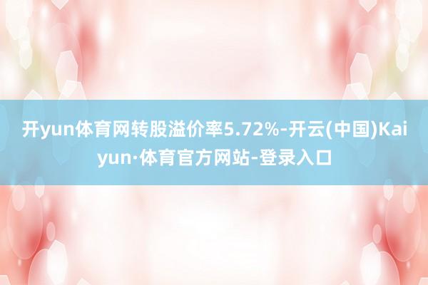 开yun体育网转股溢价率5.72%-开云(中国)Kaiyun·体育官方网站-登录入口