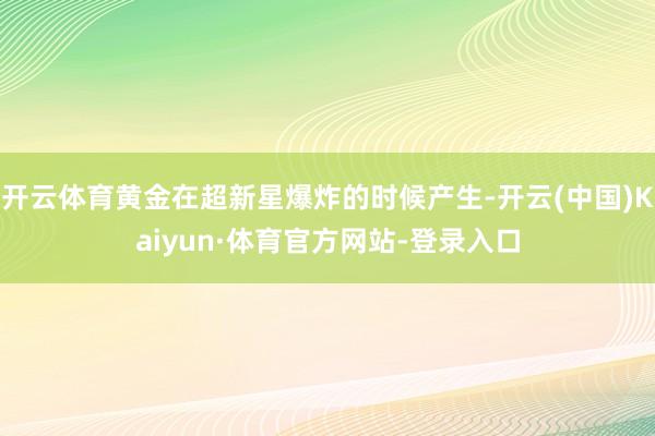 开云体育黄金在超新星爆炸的时候产生-开云(中国)Kaiyun·体育官方网站-登录入口