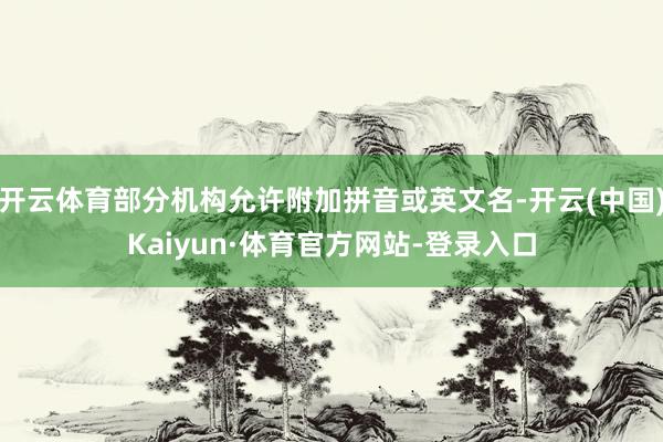 开云体育部分机构允许附加拼音或英文名-开云(中国)Kaiyun·体育官方网站-登录入口