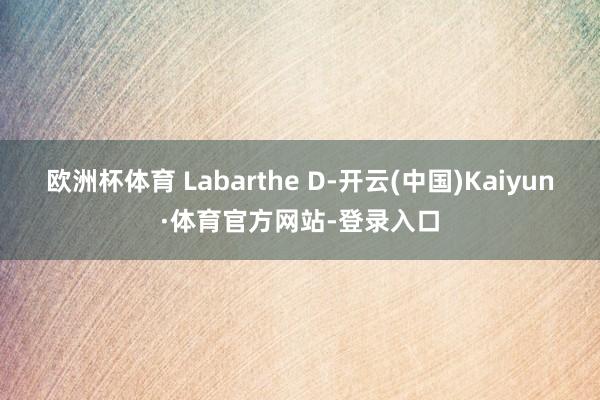 欧洲杯体育 Labarthe D-开云(中国)Kaiyun·体育官方网站-登录入口