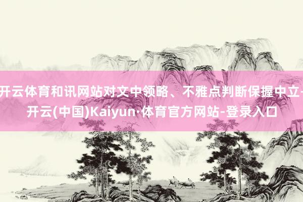 开云体育和讯网站对文中领略、不雅点判断保握中立-开云(中国)Kaiyun·体育官方网站-登录入口