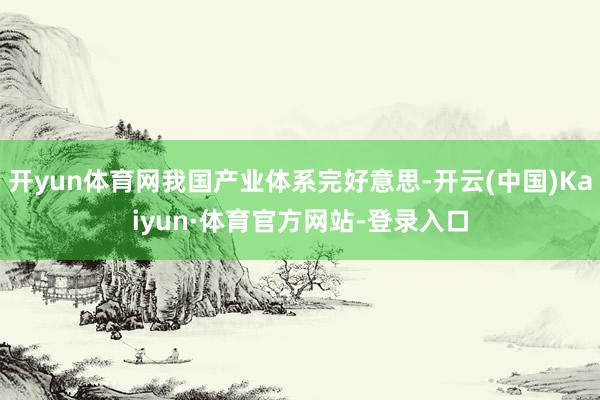 开yun体育网我国产业体系完好意思-开云(中国)Kaiyun·体育官方网站-登录入口