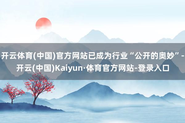 开云体育(中国)官方网站已成为行业“公开的奥妙”-开云(中国)Kaiyun·体育官方网站-登录入口