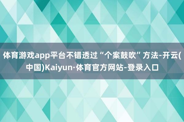 体育游戏app平台不错透过“个案鼓吹”方法-开云(中国)Kaiyun·体育官方网站-登录入口