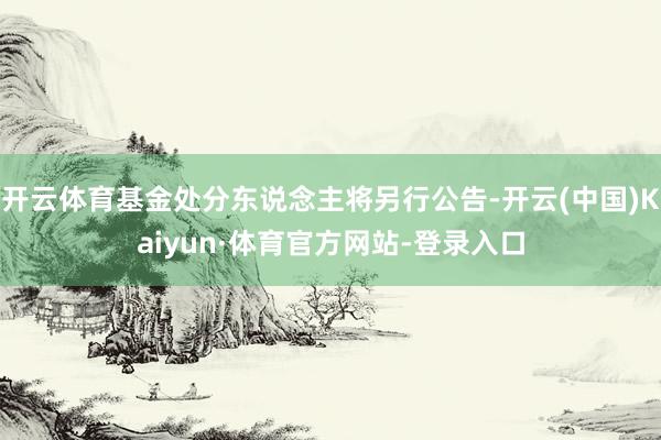 开云体育基金处分东说念主将另行公告-开云(中国)Kaiyun·体育官方网站-登录入口