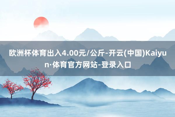 欧洲杯体育出入4.00元/公斤-开云(中国)Kaiyun·体育官方网站-登录入口