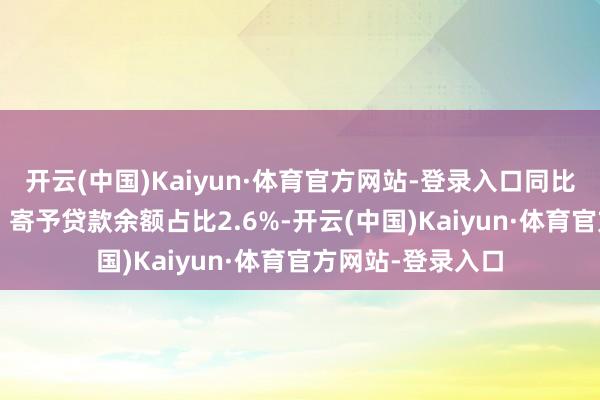 开云(中国)Kaiyun·体育官方网站-登录入口同比低0.1个百分点；寄予贷款余额占比2.6%-开云(中国)Kaiyun·体育官方网站-登录入口