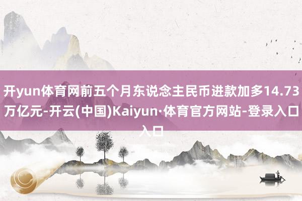 开yun体育网前五个月东说念主民币进款加多14.73万亿元-开云(中国)Kaiyun·体育官方网站-登录入口