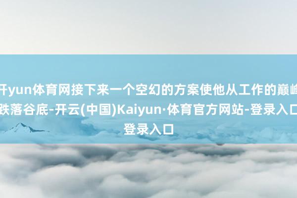 开yun体育网接下来一个空幻的方案使他从工作的巅峰跌落谷底-开云(中国)Kaiyun·体育官方网站-登录入口