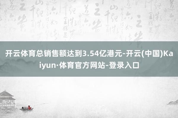 开云体育总销售额达到3.54亿港元-开云(中国)Kaiyun·体育官方网站-登录入口