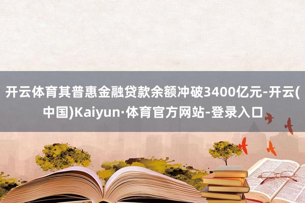 开云体育其普惠金融贷款余额冲破3400亿元-开云(中国)Kaiyun·体育官方网站-登录入口