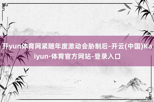 开yun体育网紧随年度激动会胁制后-开云(中国)Kaiyun·体育官方网站-登录入口