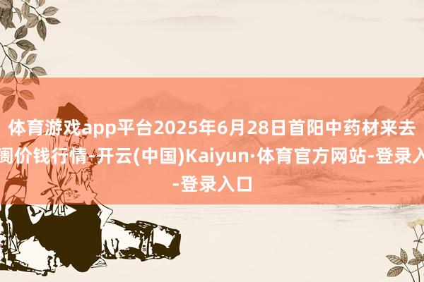 体育游戏app平台2025年6月28日首阳中药材来去阛阓价钱行情-开云(中国)Kaiyun·体育官方网站-登录入口