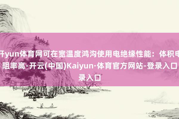 开yun体育网可在宽温度鸿沟使用电绝缘性能：体积电阻率高-开云(中国)Kaiyun·体育官方网站-登录入口