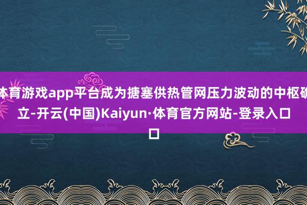 体育游戏app平台成为搪塞供热管网压力波动的中枢确立-开云(中国)Kaiyun·体育官方网站-登录入口