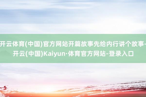 开云体育(中国)官方网站开篇故事先给内行讲个故事-开云(中国)Kaiyun·体育官方网站-登录入口