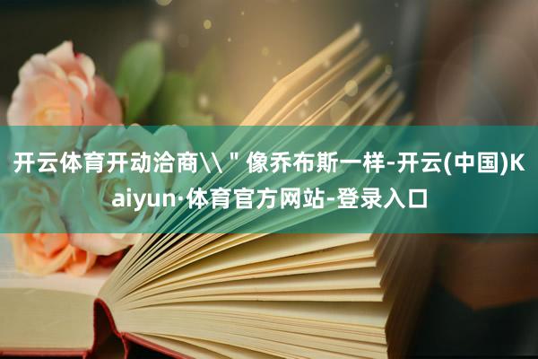开云体育开动洽商\＂像乔布斯一样-开云(中国)Kaiyun·体育官方网站-登录入口