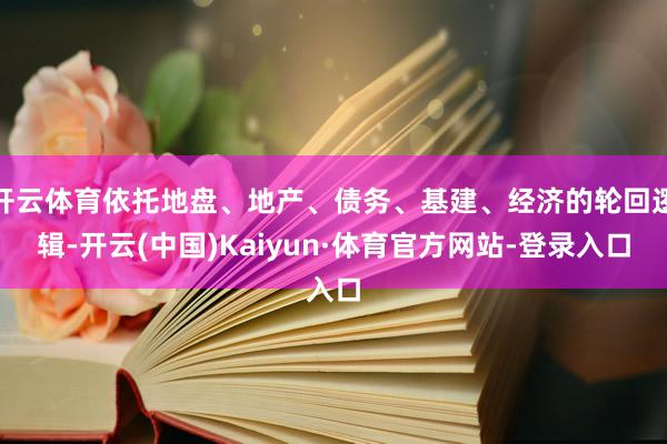 开云体育依托地盘、地产、债务、基建、经济的轮回逻辑-开云(中国)Kaiyun·体育官方网站-登录入口