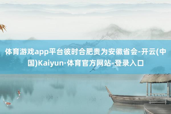 体育游戏app平台　　彼时合肥贵为安徽省会-开云(中国)Kaiyun·体育官方网站-登录入口