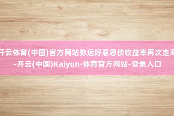 开云体育(中国)官方网站弥远好意思债收益率再次走高-开云(中国)Kaiyun·体育官方网站-登录入口