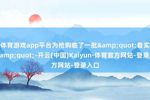 体育游戏app平台为抢购临了一批&quot;着实良&quot;-开云(中国)Kaiyun·体育官方网站-登录入口