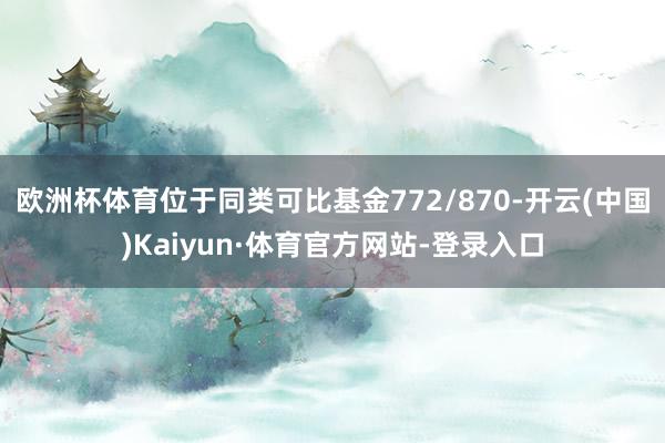 欧洲杯体育位于同类可比基金772/870-开云(中国)Kaiyun·体育官方网站-登录入口