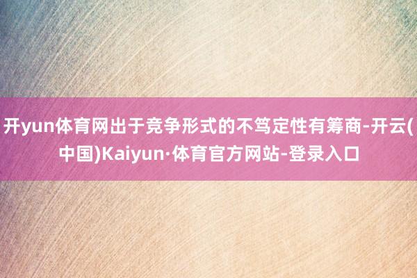 开yun体育网出于竞争形式的不笃定性有筹商-开云(中国)Kaiyun·体育官方网站-登录入口
