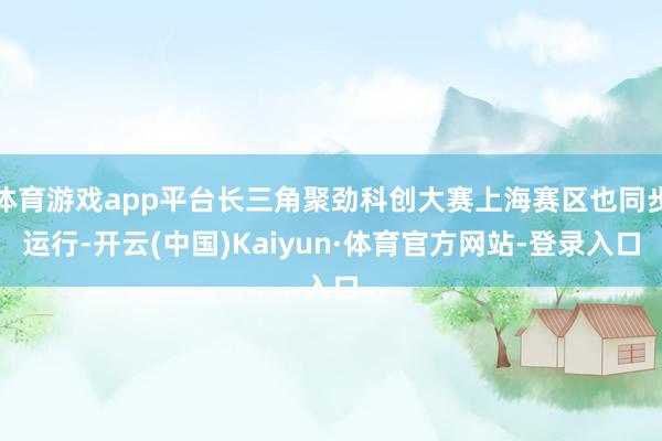 体育游戏app平台长三角聚劲科创大赛上海赛区也同步运行-开云(中国)Kaiyun·体育官方网站-登录入口